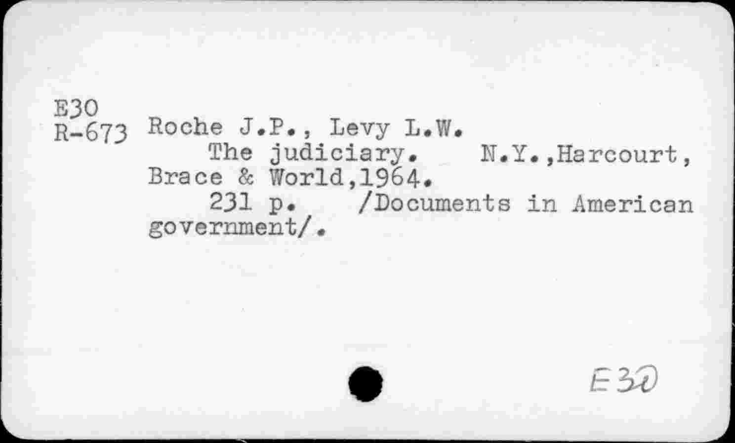 ﻿E30
R-673
Roche J.P., Levy L.W.
The judiciary» N.Y..Harcourt, Brace & World,1964.
231 p. /Documents in American government/.